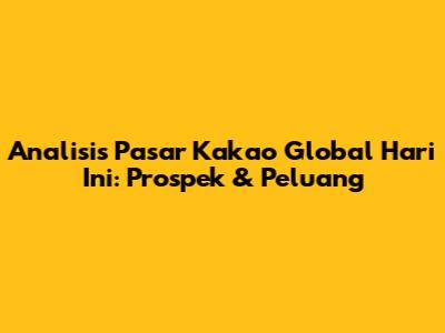 Analisis Pasar Kakao Global Hari Ini: Prospek & Peluang