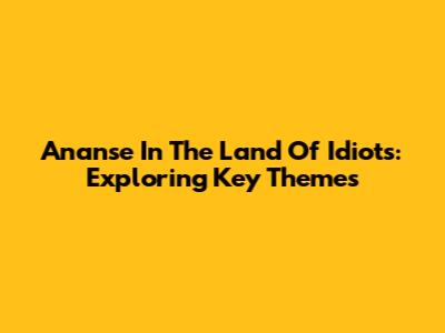 Ananse In The Land Of Idiots: Exploring Key Themes