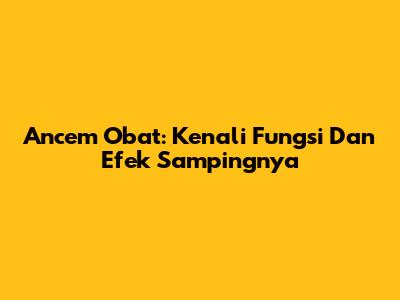 Ancem Obat: Kenali Fungsi Dan Efek Sampingnya