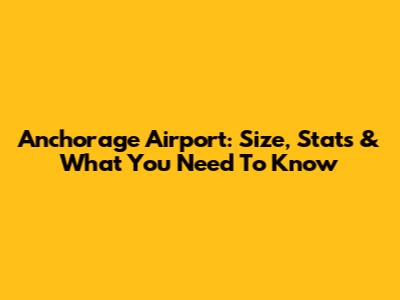 Anchorage Airport: Size, Stats & What You Need To Know