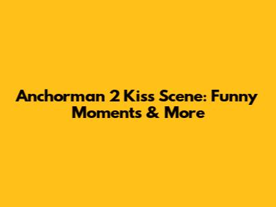 Anchorman 2 Kiss Scene: Funny Moments & More