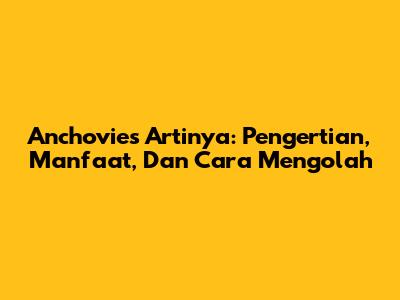 Anchovies Artinya: Pengertian, Manfaat, Dan Cara Mengolah