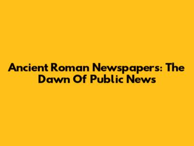 Ancient Roman Newspapers: The Dawn Of Public News