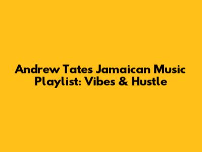 Andrew Tate's Jamaican Music Playlist: Vibes & Hustle