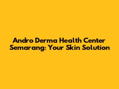 Andro Derma Health Center Semarang: Your Skin Solution