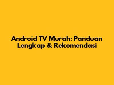 Android TV Murah: Panduan Lengkap & Rekomendasi