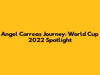 Angel Correa's Journey: World Cup 2022 Spotlight