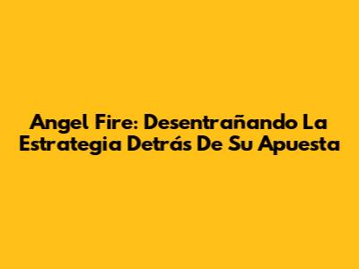 Angel Fire: Desentrañando La Estrategia Detrás De Su Apuesta