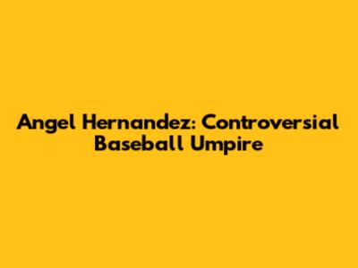 Angel Hernandez: Controversial Baseball Umpire