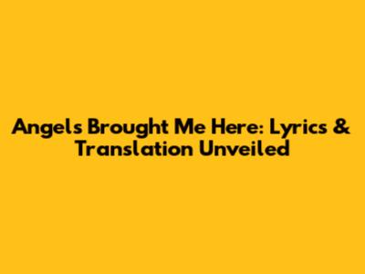 Angels Brought Me Here: Lyrics & Translation Unveiled