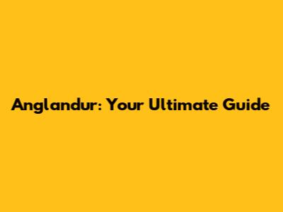 Anglandur: Your Ultimate Guide
