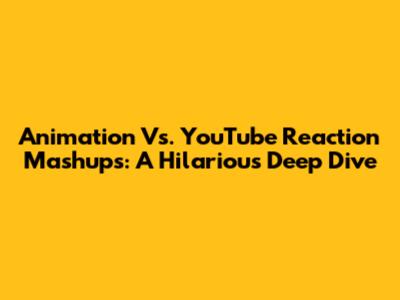 Animation Vs. YouTube Reaction Mashups: A Hilarious Deep Dive