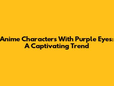 Anime Characters With Purple Eyes: A Captivating Trend