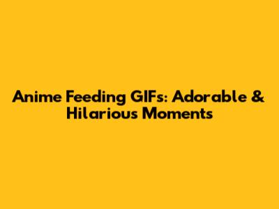 Anime Feeding GIFs: Adorable & Hilarious Moments