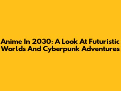 Anime In 2030: A Look At Futuristic Worlds And Cyberpunk Adventures