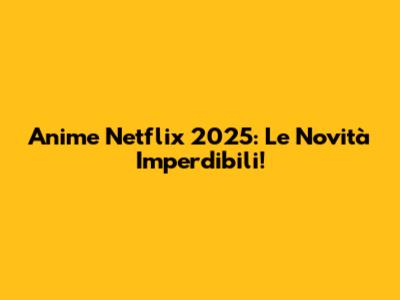 Anime Netflix 2025: Le Novità Imperdibili!