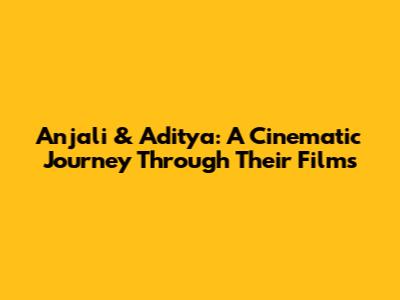 Anjali & Aditya: A Cinematic Journey Through Their Films