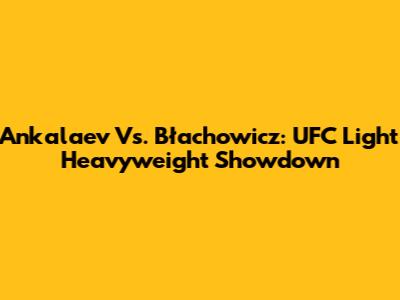 Ankalaev Vs. Błachowicz: UFC Light Heavyweight Showdown