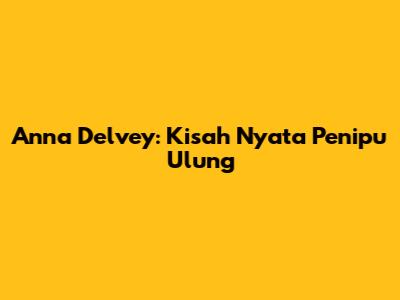 Anna Delvey: Kisah Nyata Penipu Ulung