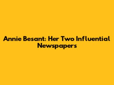 Annie Besant: Her Two Influential Newspapers