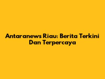 Antaranews Riau: Berita Terkini Dan Terpercaya
