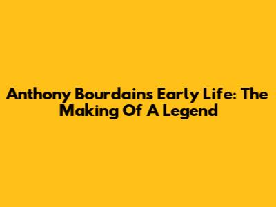 Anthony Bourdain's Early Life: The Making Of A Legend