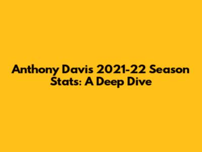 Anthony Davis' 2021-22 Season Stats: A Deep Dive