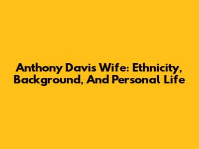 Anthony Davis' Wife: Ethnicity, Background, And Personal Life