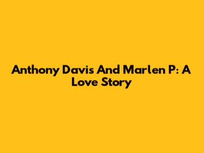 Anthony Davis And Marlen P: A Love Story