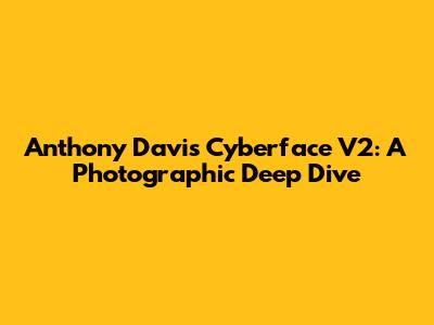 Anthony Davis Cyberface V2: A Photographic Deep Dive