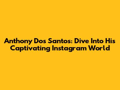 Anthony Dos Santos: Dive Into His Captivating Instagram World