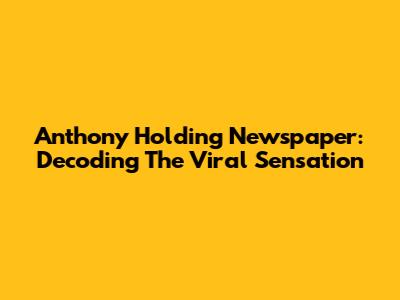Anthony Holding Newspaper: Decoding The Viral Sensation