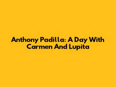 Anthony Padilla: A Day With Carmen And Lupita