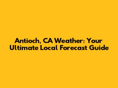 Antioch, CA Weather: Your Ultimate Local Forecast Guide