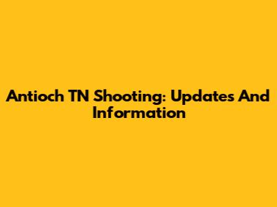 Antioch TN Shooting: Updates And Information