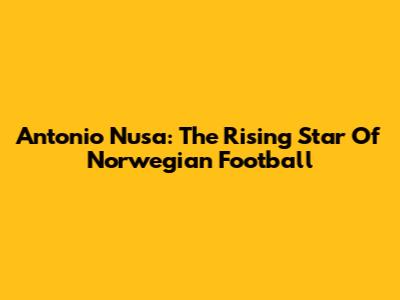 Antonio Nusa: The Rising Star Of Norwegian Football