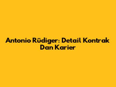 Antonio Rüdiger: Detail Kontrak Dan Karier