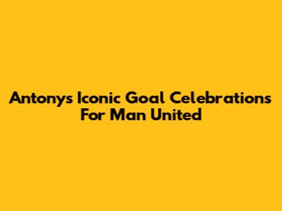 Antony's Iconic Goal Celebrations For Man United