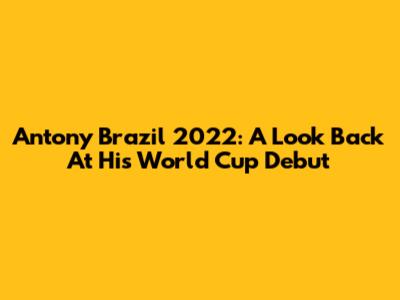 Antony Brazil 2022: A Look Back At His World Cup Debut