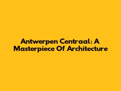 Antwerpen Centraal: A Masterpiece Of Architecture