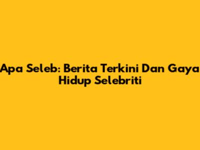 Apa Seleb: Berita Terkini Dan Gaya Hidup Selebriti