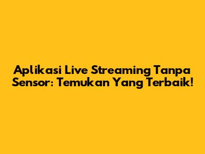 Aplikasi Live Streaming Tanpa Sensor: Temukan Yang Terbaik!