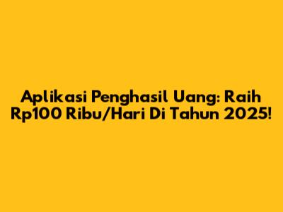 Aplikasi Penghasil Uang: Raih Rp100 Ribu/Hari Di Tahun 2025!