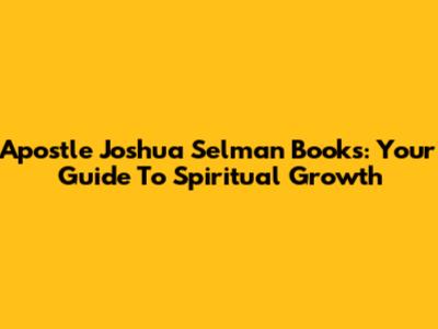Apostle Joshua Selman Books: Your Guide To Spiritual Growth