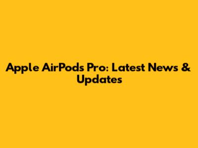 Apple AirPods Pro: Latest News & Updates