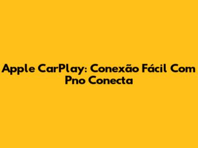 Apple CarPlay: Conexão Fácil Com Pno Conecta