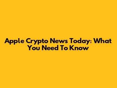 Apple Crypto News Today: What You Need To Know