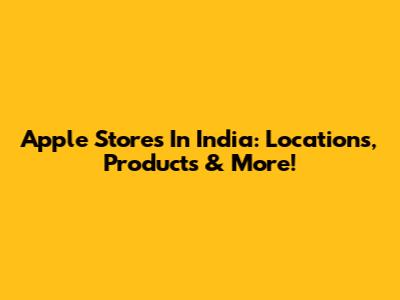Apple Stores In India: Locations, Products & More!