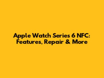 Apple Watch Series 6 NFC: Features, Repair & More