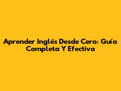 Aprender Inglés Desde Cero: Guía Completa Y Efectiva